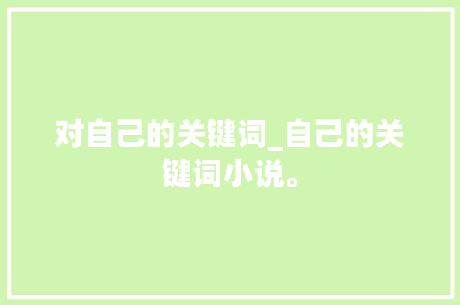 对自己的关键词_自己的关键词小说。 对自己的关键词_自己的关键词小说。 SEO关键词