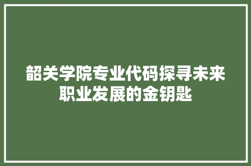 韶关学院专业代码探寻未来职业发展的金钥匙 SEO关键词