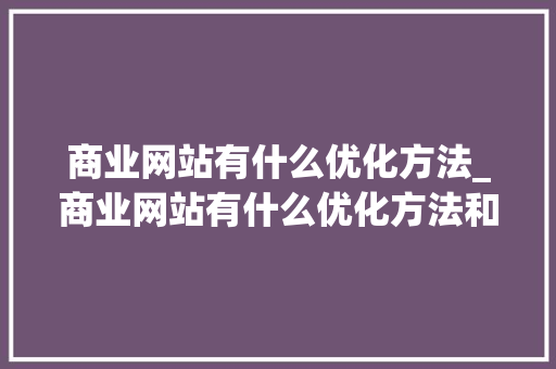 商业网站有什么优化方法_商业网站有什么优化方法和方法。