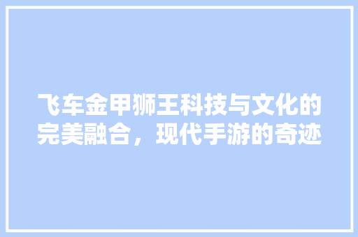飞车金甲狮王科技与文化的完美融合，现代手游的奇迹 百度SEO