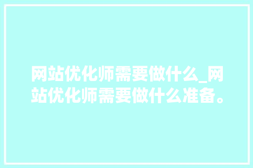 网站优化师需要做什么_网站优化师需要做什么准备。 网站优化师需要做什么_网站优化师需要做什么准备。 SEO关键词