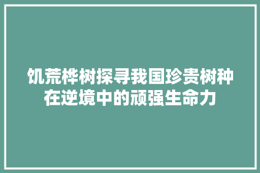 饥荒桦树探寻我国珍贵树种在逆境中的顽强生命力
