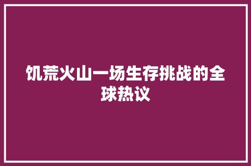 饥荒火山一场生存挑战的全球热议 必应SEO