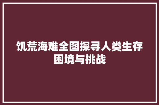 饥荒海难全图探寻人类生存困境与挑战 SEO关键词