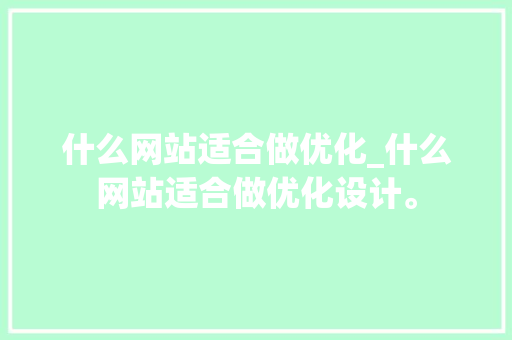 什么网站适合做优化_什么网站适合做优化设计。 网站建设公司 什么网站适合做优化_什么网站适合做优化设计。 什么网站适合做优化_什么网站适合做优化设计。 网站建设公司