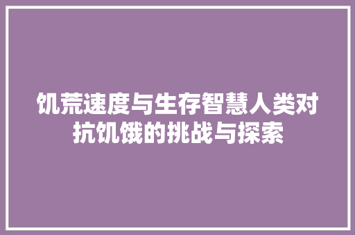 饥荒速度与生存智慧人类对抗饥饿的挑战与探索 百度SEO