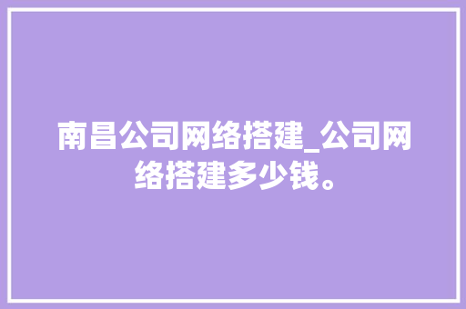 南昌公司网络搭建_公司网络搭建多少钱。 网站建设公司 南昌公司网络搭建_公司网络搭建多少钱。 南昌公司网络搭建_公司网络搭建多少钱。 网站建设公司