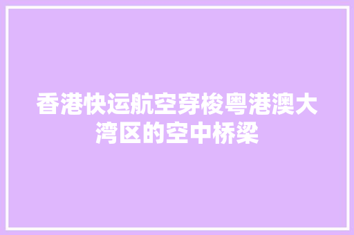 香港快运航空穿梭粤港澳大湾区的空中桥梁 百度SEO