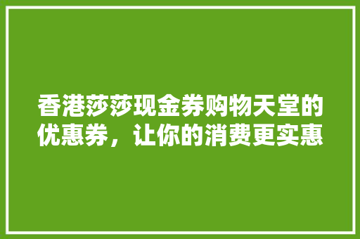 香港莎莎现金券购物天堂的优惠券，让你的消费更实惠 搜狗SEO