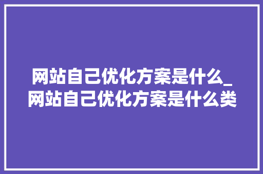 网站自己优化方案是什么_网站自己优化方案是什么类型。 网站自己优化方案是什么_网站自己优化方案是什么类型。 SEO关键词