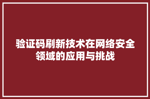 验证码刷新技术在网络安全领域的应用与挑战 网站建设公司