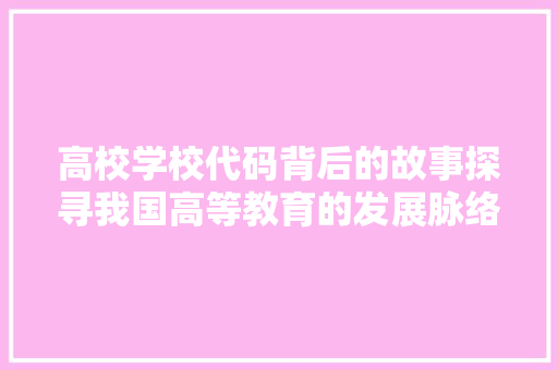 高校学校代码背后的故事探寻我国高等教育的发展脉络 搜狗SEO