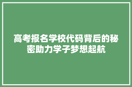 高考报名学校代码背后的秘密助力学子梦想起航 搜狗SEO