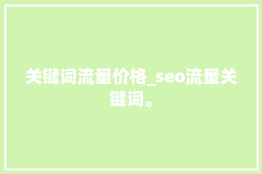 关键词流量价格_seo流量关键词。 关键词流量价格_seo流量关键词。 SEO关键词
