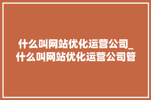 什么叫网站优化运营公司_什么叫网站优化运营公司管理。 什么叫网站优化运营公司_什么叫网站优化运营公司管理。 必应SEO