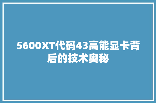 5600XT代码43高能显卡背后的技术奥秘 必应SEO