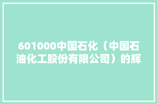 601000中国石化（中国石油化工股份有限公司）的辉煌历程与未来展望 必应SEO