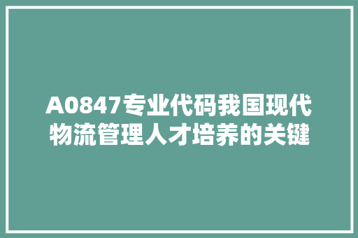 A0847专业代码我国现代物流管理人才培养的关键 网站建设公司