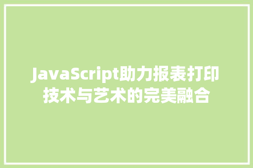 JavaScript助力报表打印技术与艺术的完美融合 必应SEO