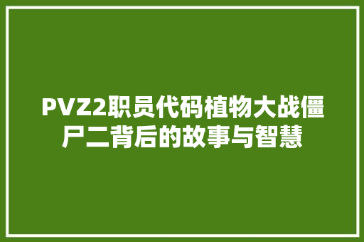 PVZ2职员代码植物大战僵尸二背后的故事与智慧 必应SEO