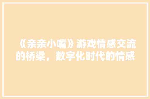 《亲亲小嘴》游戏情感交流的桥梁，数字化时代的情感共鸣 百度SEO