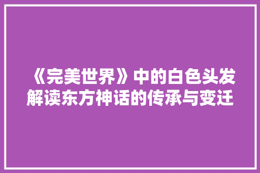 《完美世界》中的白色头发解读东方神话的传承与变迁 SEO关键词