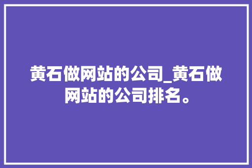 黄石做网站的公司_黄石做网站的公司排名。 黄石做网站的公司_黄石做网站的公司排名。 网站建设公司