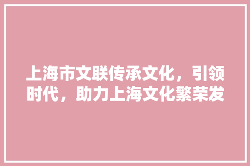 上海市文联传承文化，引领时代，助力上海文化繁荣发展 神马SEO