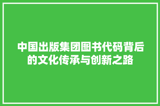 中国出版集团图书代码背后的文化传承与创新之路 百度SEO