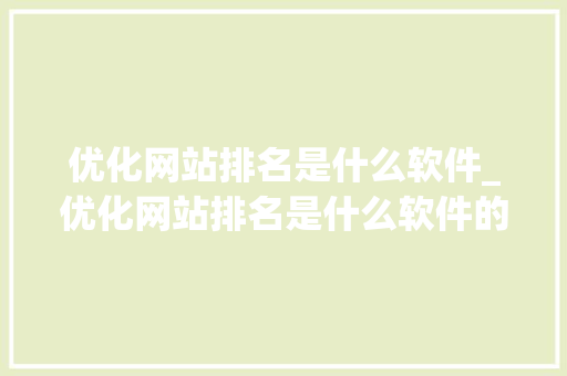 优化网站排名是什么软件_优化网站排名是什么软件的。 优化网站排名是什么软件_优化网站排名是什么软件的。 网站建设公司