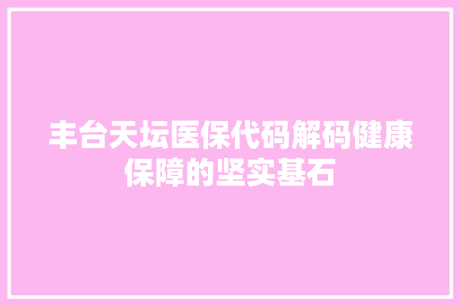 丰台天坛医保代码解码健康保障的坚实基石 搜狗SEO