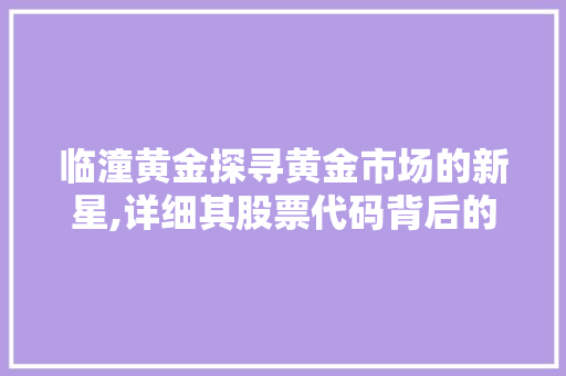 临潼黄金探寻黄金市场的新星,详细其股票代码背后的价值 搜狗SEO