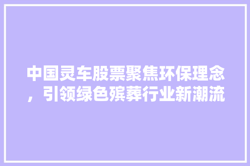 中国灵车股票聚焦环保理念，引领绿色殡葬行业新潮流 百度SEO