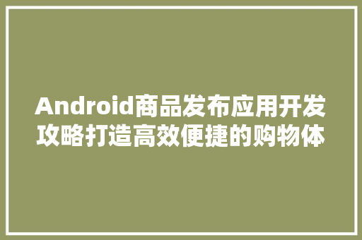 Android商品发布应用开发攻略打造高效便捷的购物体验 百度SEO