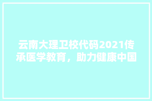 云南大理卫校代码2021传承医学教育，助力健康中国 SEO关键词