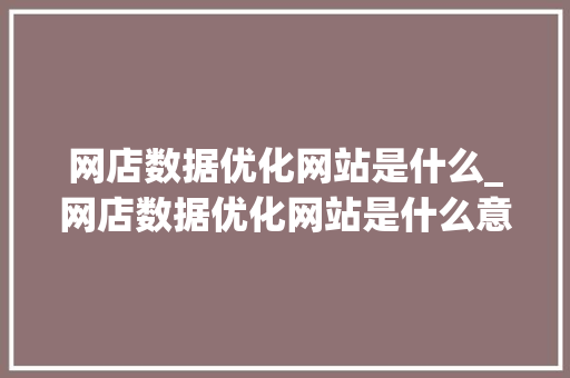 网店数据优化网站是什么_网店数据优化网站是什么意思。 网店数据优化网站是什么_网店数据优化网站是什么意思。 SEO关键词