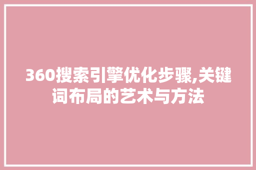 360搜索引擎优化步骤,关键词布局的艺术与方法 百度SEO