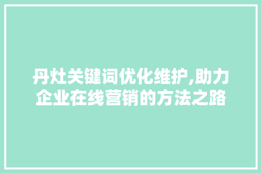 丹灶关键词优化维护,助力企业在线营销的方法之路 必应SEO