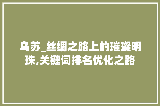 乌苏_丝绸之路上的璀璨明珠,关键词排名优化之路 网站建设公司