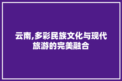 云南,多彩民族文化与现代旅游的完美融合 必应SEO