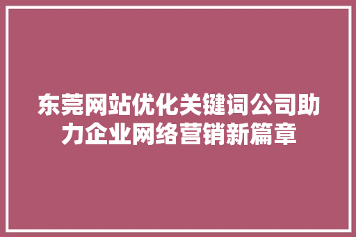 东莞网站优化关键词公司助力企业网络营销新篇章 网站建设公司