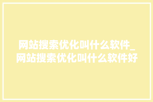 网站搜索优化叫什么软件_网站搜索优化叫什么软件好。 网站搜索优化叫什么软件_网站搜索优化叫什么软件好。 搜狗SEO