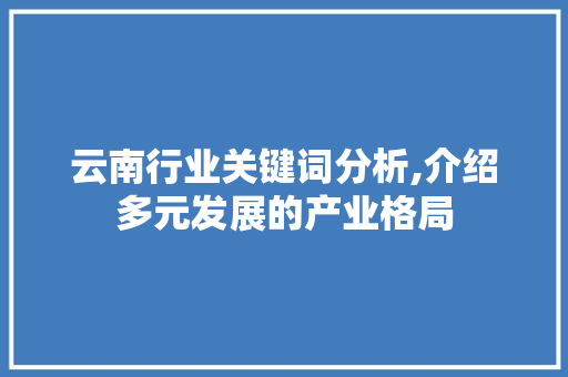 云南行业关键词分析,介绍多元发展的产业格局 网站建设公司