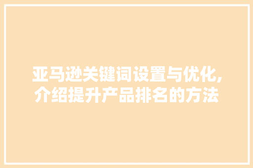 亚马逊关键词设置与优化,介绍提升产品排名的方法 百度SEO