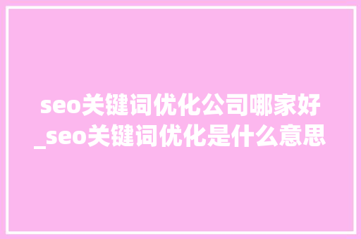 seo关键词优化公司哪家好_seo关键词优化是什么意思。
