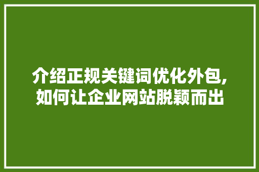 介绍正规关键词优化外包,如何让企业网站脱颖而出 百度SEO