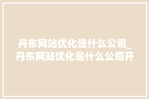 丹东网站优化是什么公司_丹东网站优化是什么公司开发的。 丹东网站优化是什么公司_丹东网站优化是什么公司开发的。 SEO关键词