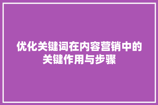 优化关键词在内容营销中的关键作用与步骤 搜狗SEO