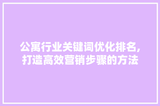 公寓行业关键词优化排名,打造高效营销步骤的方法