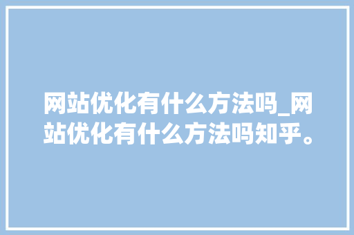 网站优化有什么方法吗_网站优化有什么方法吗知乎。 神马SEO 网站优化有什么方法吗_网站优化有什么方法吗知乎。 网站优化有什么方法吗_网站优化有什么方法吗知乎。 神马SEO